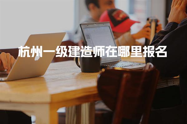 杭州一级建造师在哪里报名入口与流程