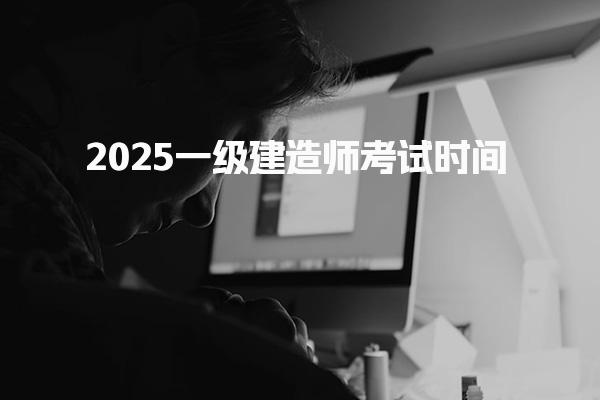 2025一级建造师考试时间 考试时间与科目安排