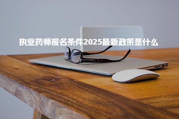 执业药师报名条件 2025最新政策是什么