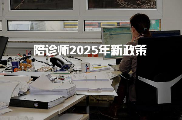 2025年陪诊师新政策，考取需要什么条件