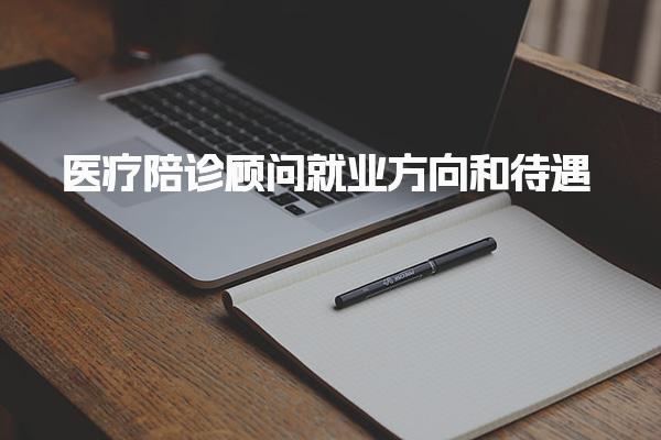 医疗陪诊顾问就业方向和待遇 报考流程与培训考试安排