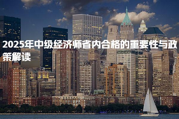 2025年中级经济师省内合格的重要性与政策解读