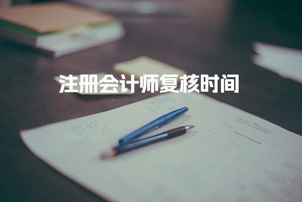 注册会计师复核时间 册会计师复核申请流程