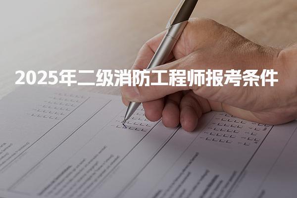 2025年二级消防工程师报考条件 考试安排与附加说明