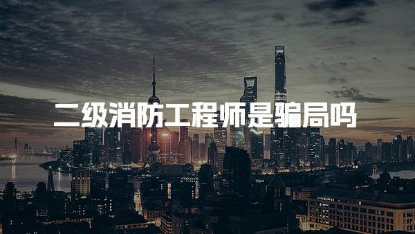 二级消防工程师是骗局吗，证书有什么用