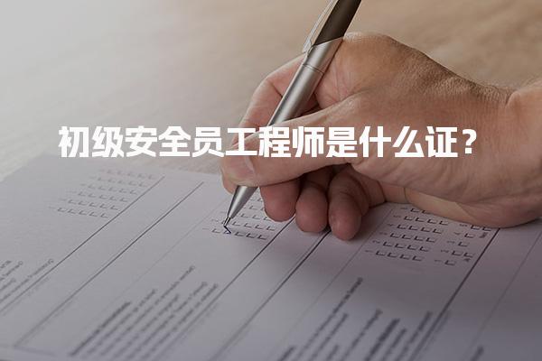 初级安全员工程师是什么证？初级安全员工程师的报考条件