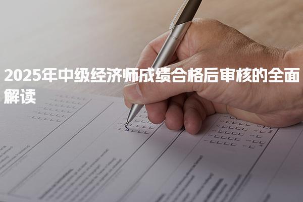 2025年中级经济师成绩合格后审核的全面解读
