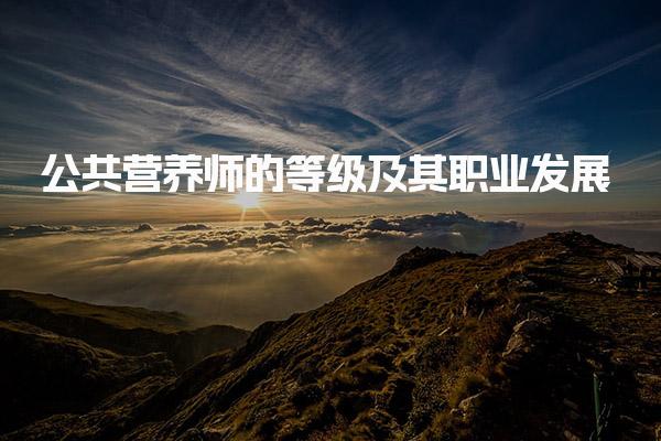 公共营养师的等级及其职业发展 特点与要求