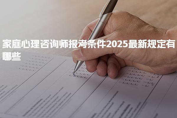 家庭心理咨询师报考条件2025最新规定有哪些