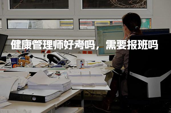 健康管理师好考吗，需要报班吗