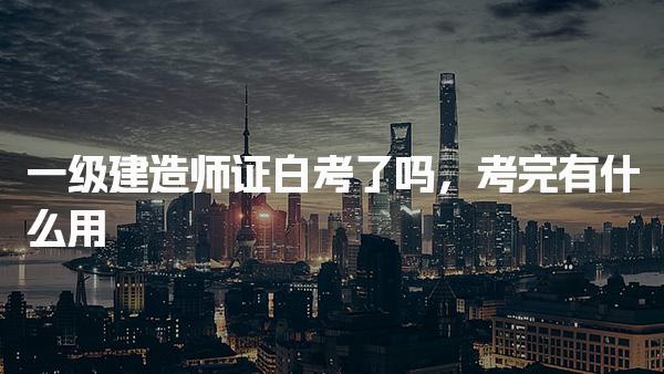 一级建造师证白考了吗，考完有什么用
