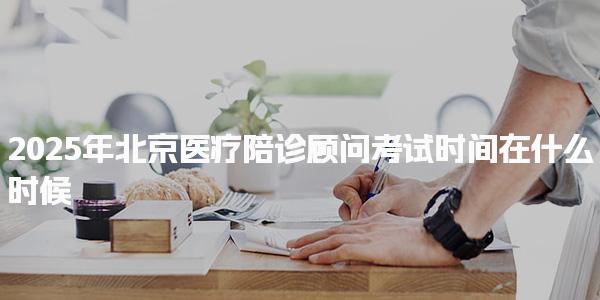 2025年北京医疗陪诊顾问考试时间在什么时候