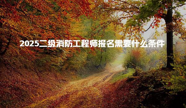 2025二级消防工程师报名需要什么条件，有几次报名机会