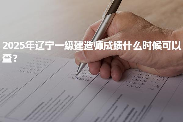 2025年辽宁一级建造师成绩什么时候可以查？