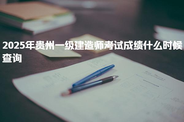 2025年贵州一级建造师考试成绩什么时候查询