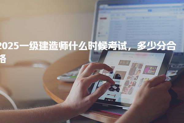 2025一级建造师什么时候考试，多少分合格