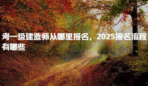 2025一级建造师从哪里报名，报名流程有哪些