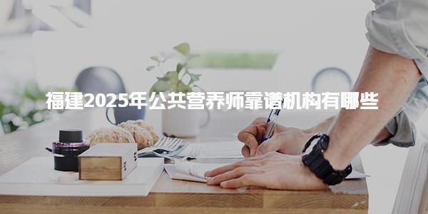 福建2025年公共营养师靠谱机构有哪些