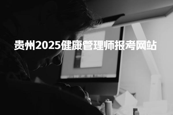 贵州2025健康管理师报考网站 需要满足什么条件
