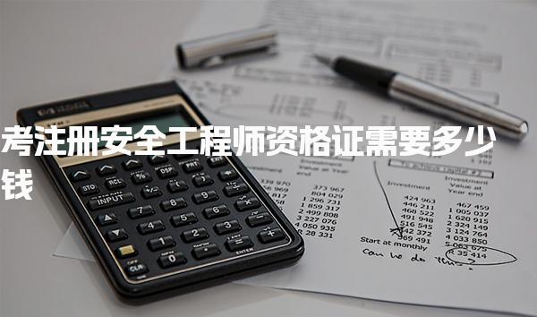 考注册安全工程师资格证需要多少钱，2025报名费多少