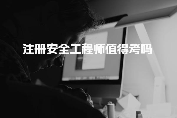 注册安全工程师值得考吗 考证有什么用