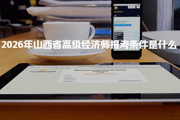 2026年山西省高级经济师报考条件是什么 工作年限要求