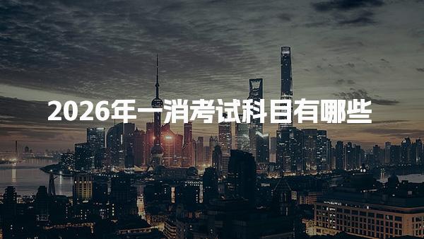 2026年一消考试科目有哪些 考试总体结构