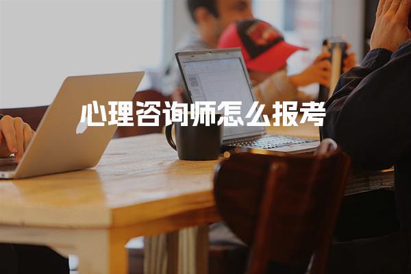 心理咨询师怎么报考 报考条件与流程