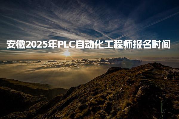 安徽2025年PLC自动化工程师报名时间及官网入口