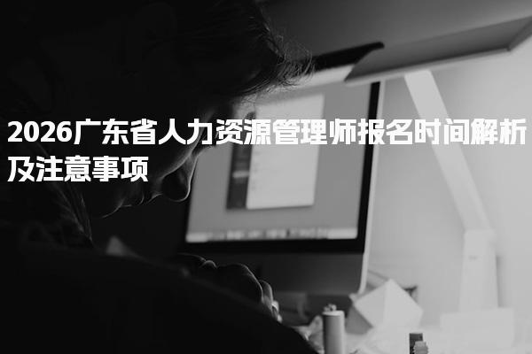 2026广东省人力资源管理师报名时间解析及注意事项