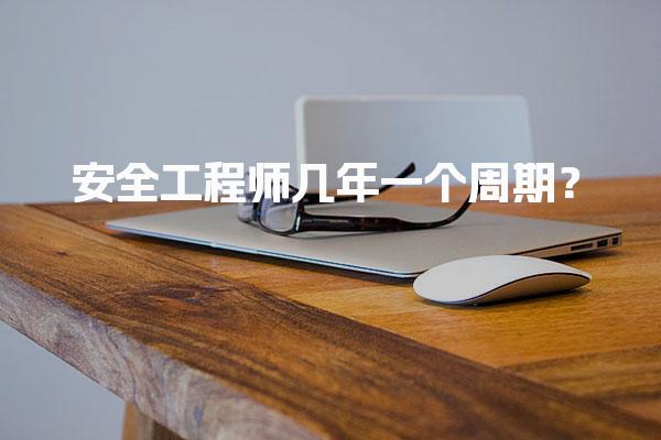 安全工程师几年一个周期？注册安全工程师考试与成绩管理