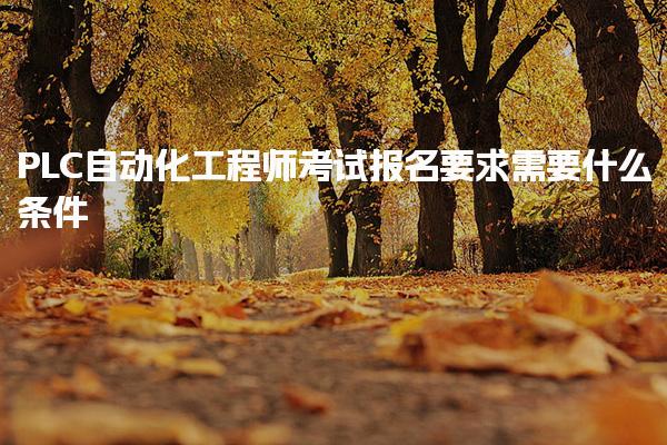 PLC自动化工程师考试报名要求 考试内容与备考策略