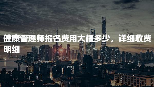 健康管理师报名费用大概多少 核心费用构成