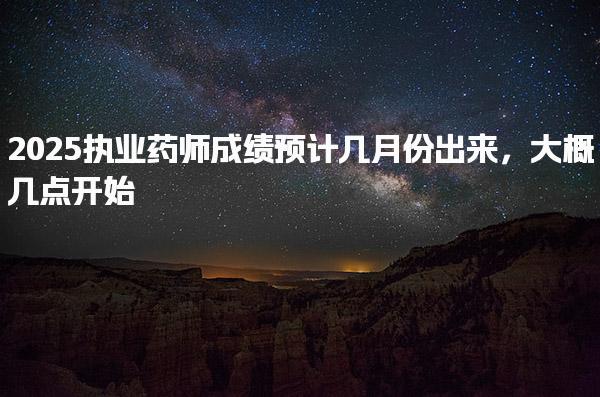 2025执业药师成绩预计几月份出来，大概几点开始