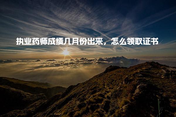 执业药师成绩几月份出来，怎么领取证书