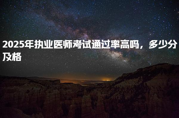 2025年执业医师考试通过率高多少分及格 考试难点与备考建议