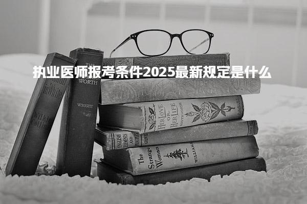 执业医师报考条件2025最新规定是什么 报考条件最新规定