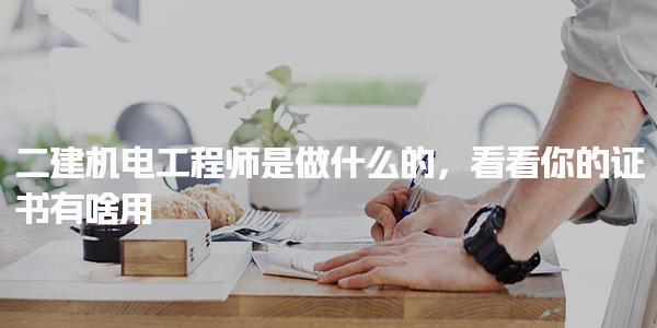二建机电工程师是做什么的，证书有啥用执业范围与行业方向