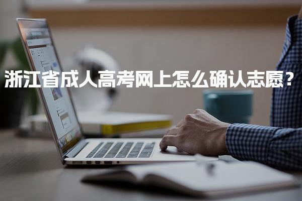 浙江省成人高考网上怎么确认志愿？操作流程与时间安排