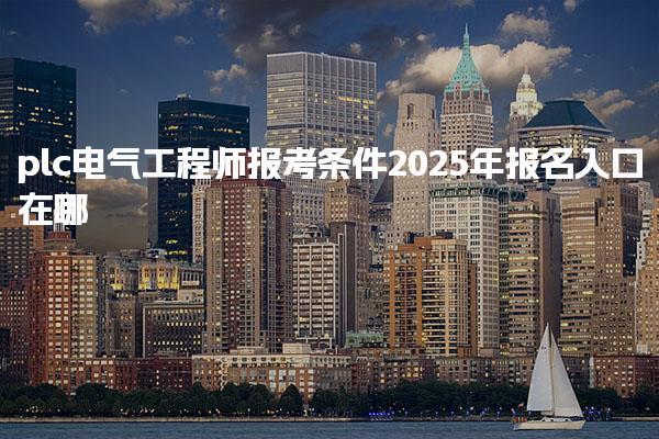 2025年plc电气工程师报考条件报名入口在哪