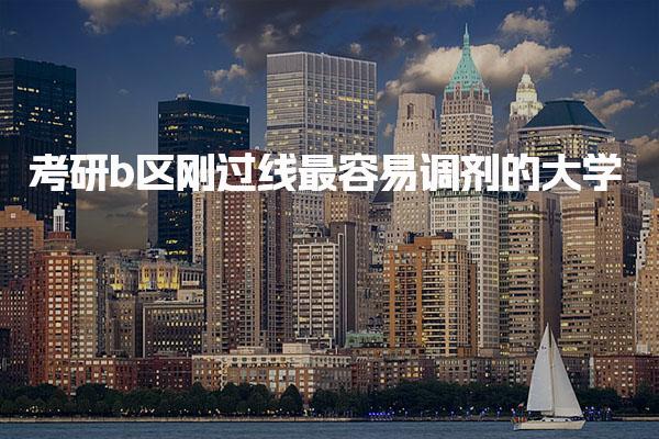 2025年考研b区刚过线最容易调剂的大学，有哪几所