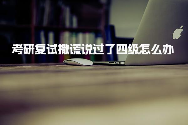 考研复试撒谎说过了四级怎么办，考研一定要过四六级吗