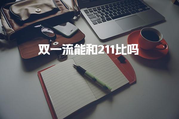 双一流能和211比吗 社会认可与就业影响