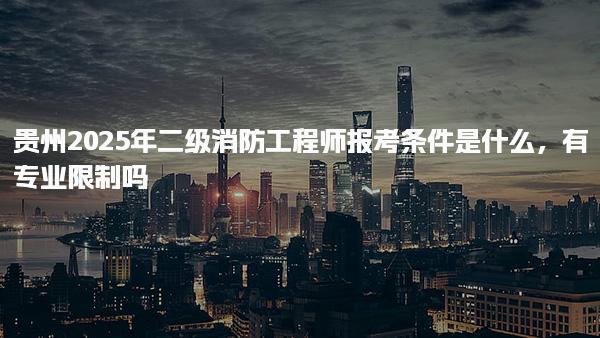 贵州2025年二级消防工程师报考条件是什么 报考流程与相关事项