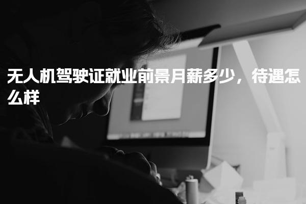 无人机驾驶证就业前景月薪多少，待遇怎么样与就业前景