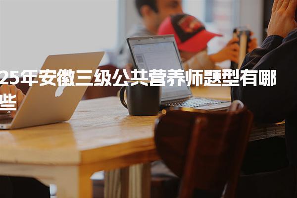 2025年安徽三级公共营养师题型有哪些 理论知识部分