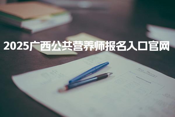 2025广西公共营养师报名入口官网及报名流程详解