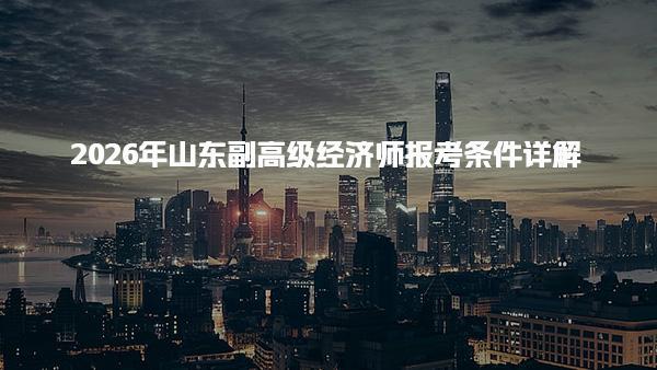 2026年山东副高级经济师报考条件 报名流程与注意事项
