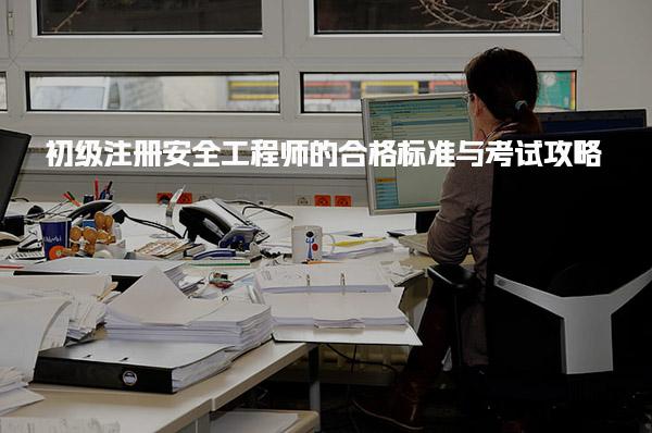 初级注册安全工程师的合格标准与考试合格标准