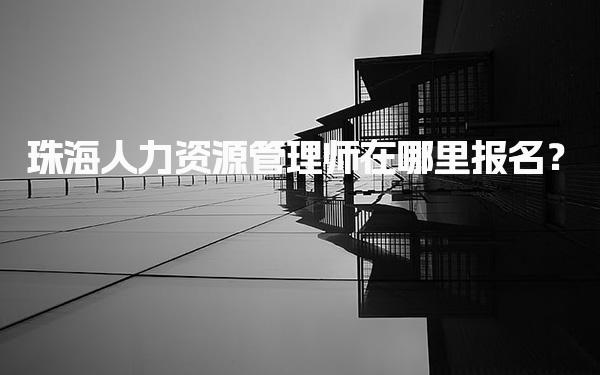珠海人力资源管理师在哪里报名？报名网站及流程